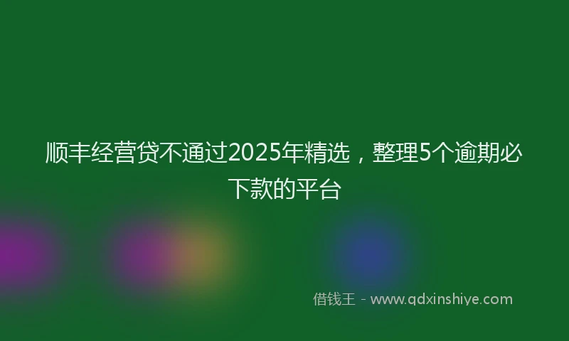 顺丰经营贷不通过2025年精选，整理5个逾期必下款的平台