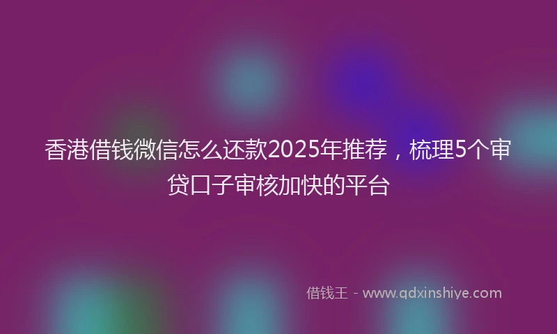 香港借钱微信怎么还款2025年推荐，梳理5个审贷口子审核加快的平台