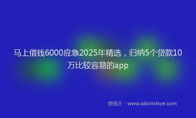 马上借钱6000应急2025年精选，归纳5个贷款10万比较容易的app