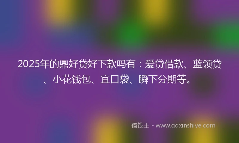 2025年的鼎好贷好下款吗有：爱贷借款、蓝领贷、小花钱包、宜口袋、瞬下分期等。