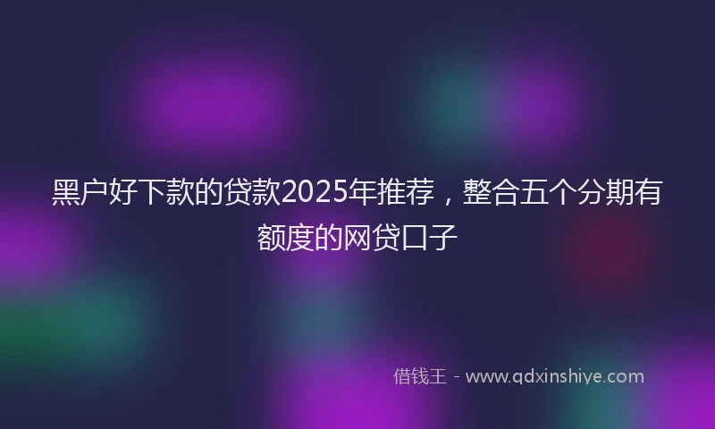 黑户好下款的贷款2025年推荐，整合五个分期有额度的网贷口子