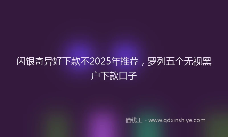 闪银奇异好下款不2025年推荐，罗列五个无视黑户下款口子