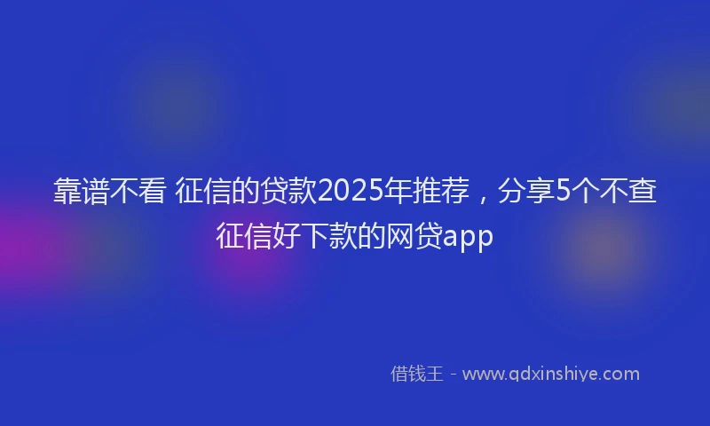 靠谱不看 征信的贷款2025年推荐，分享5个不查征信好下款的网贷app