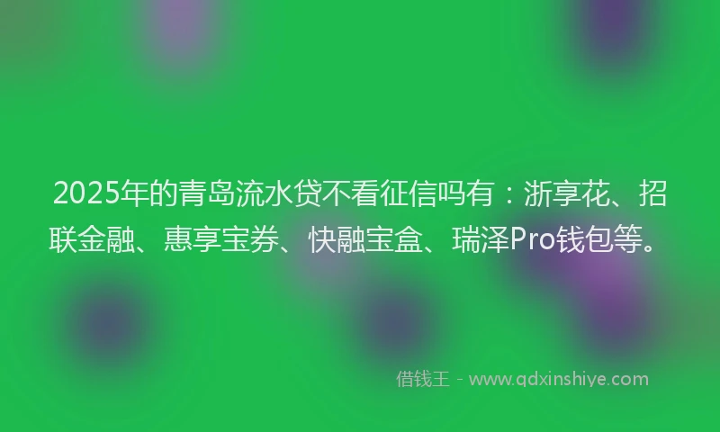 2025年的青岛流水贷不看征信吗有：浙享花、招联金融、惠享宝券、快融宝盒、瑞泽Pro钱包等。