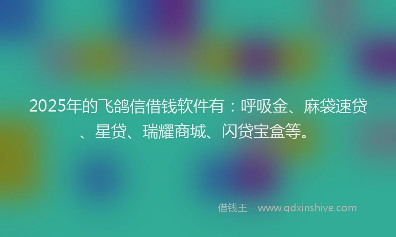 2025年的飞鸽信借钱软件有：呼吸金、麻袋速贷、星贷、瑞耀商城、闪贷宝盒等。