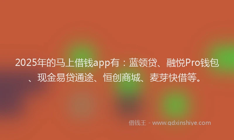 2025年的马上借钱app有：蓝领贷、融悦Pro钱包、现金易贷通途、恒创商城、麦芽快借等。