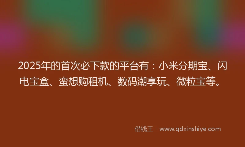 2025年的首次必下款的平台有：小米分期宝、闪电宝盒、蛮想购租机、数码潮享玩、微粒宝等。