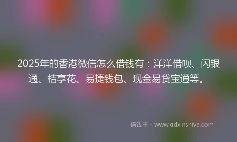 2025年的香港微信怎么借钱有：洋洋借呗、闪银通、桔享花、易捷钱包、现金易贷宝通等。