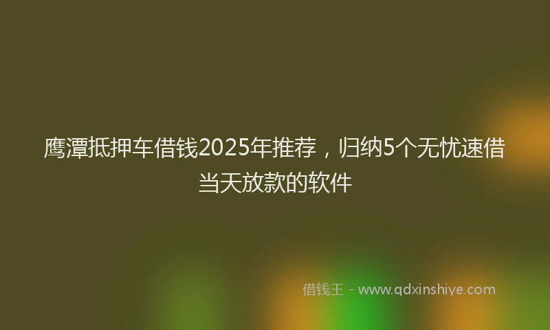 鹰潭抵押车借钱2025年推荐，归纳5个无忧速借当天放款的软件