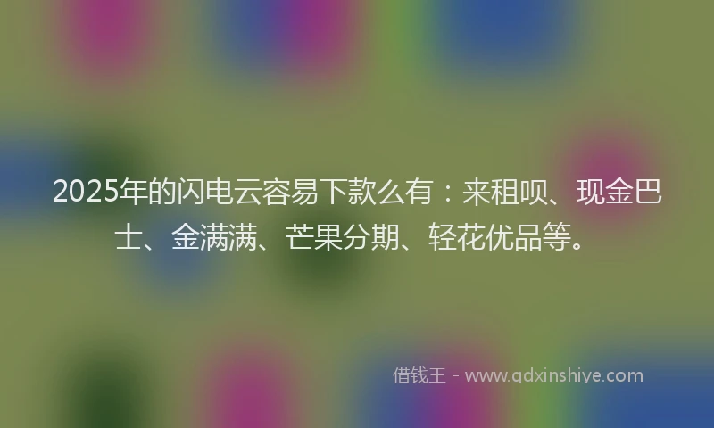 2025年的闪电云容易下款么有：来租呗、现金巴士、金满满、芒果分期、轻花优品等。