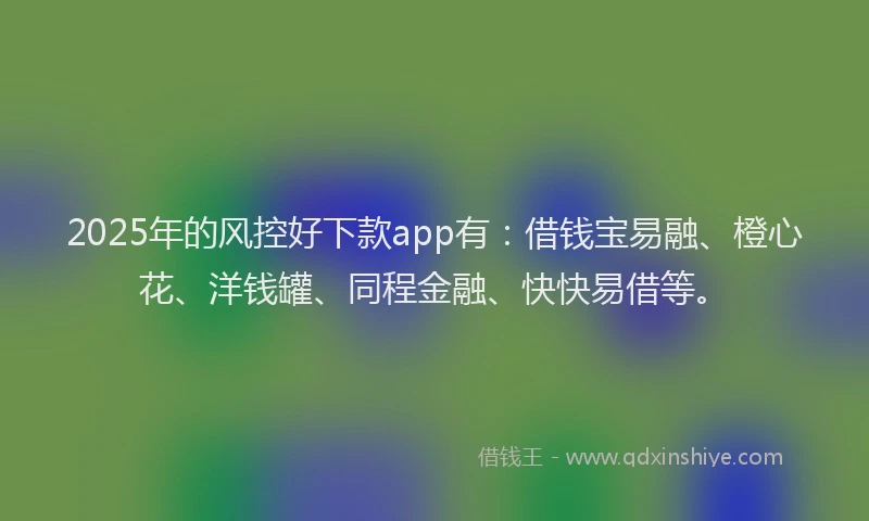 2025年的风控好下款app有：借钱宝易融、橙心花、洋钱罐、同程金融、快快易借等。