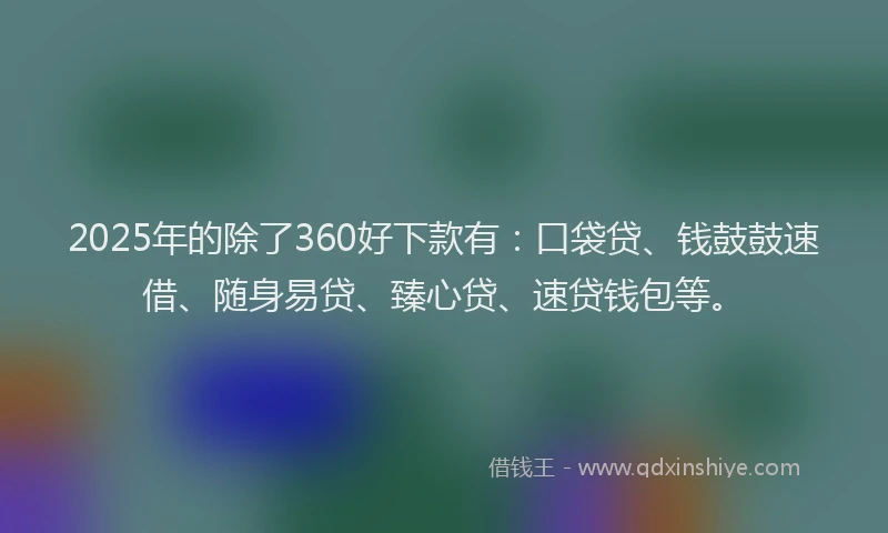 2025年的除了360好下款有：口袋贷、钱鼓鼓速借、随身易贷、臻心贷、速贷钱包等。