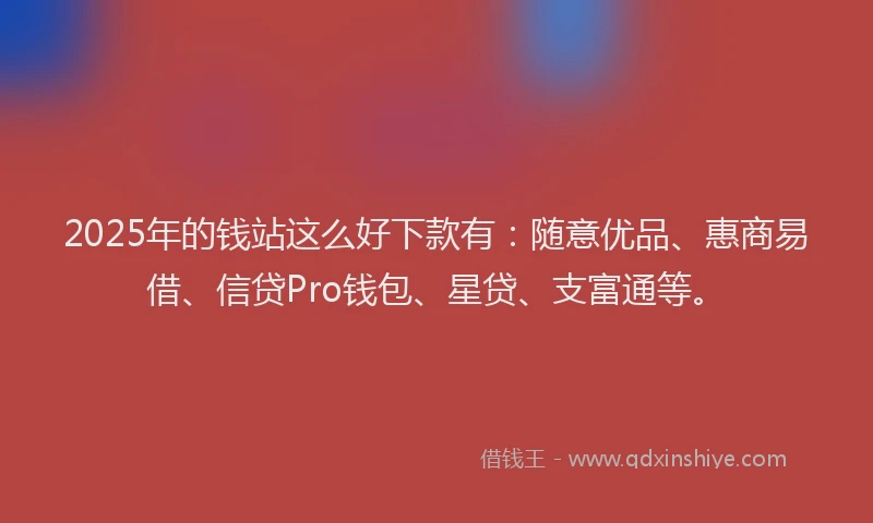 2025年的钱站这么好下款有：随意优品、惠商易借、信贷Pro钱包、星贷、支富通等。
