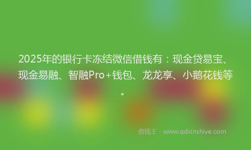 2025年的银行卡冻结微信借钱有：现金贷易宝、现金易融、智融Pro+钱包、龙龙享、小鹅花钱等。