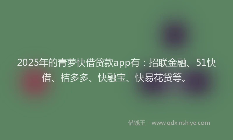 2025年的青萝快借贷款app有：招联金融、51快借、桔多多、快融宝、快易花贷等。
