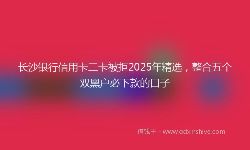 长沙银行信用卡二卡被拒2025年精选，整合五个双黑户必下款的口子