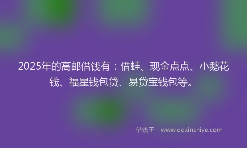 2025年的高邮借钱有：借蛙、现金点点、小鹅花钱、福星钱包贷、易贷宝钱包等。