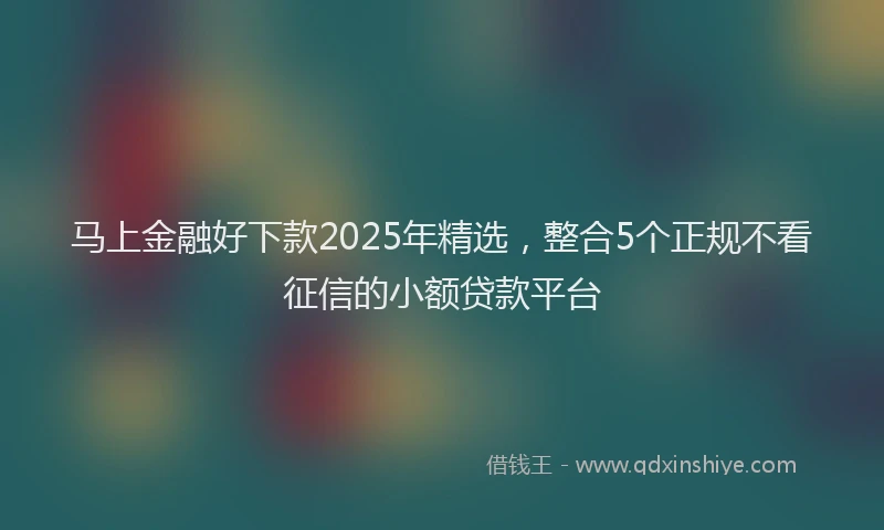 马上金融好下款2025年精选，整合5个正规不看征信的小额贷款平台