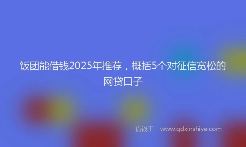 饭团能借钱2025年推荐，概括5个对征信宽松的网贷口子