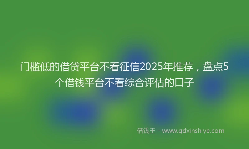 门槛低的借贷平台不看征信2025年推荐，盘点5个借钱平台不看综合评估的口子