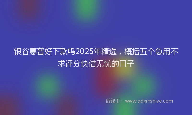 银谷惠普好下款吗2025年精选，概括五个急用不求评分快借无忧的口子