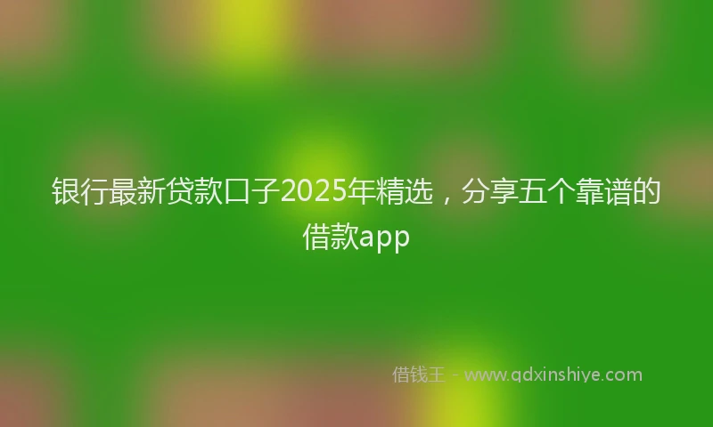 银行最新贷款口子2025年精选，分享五个靠谱的借款app