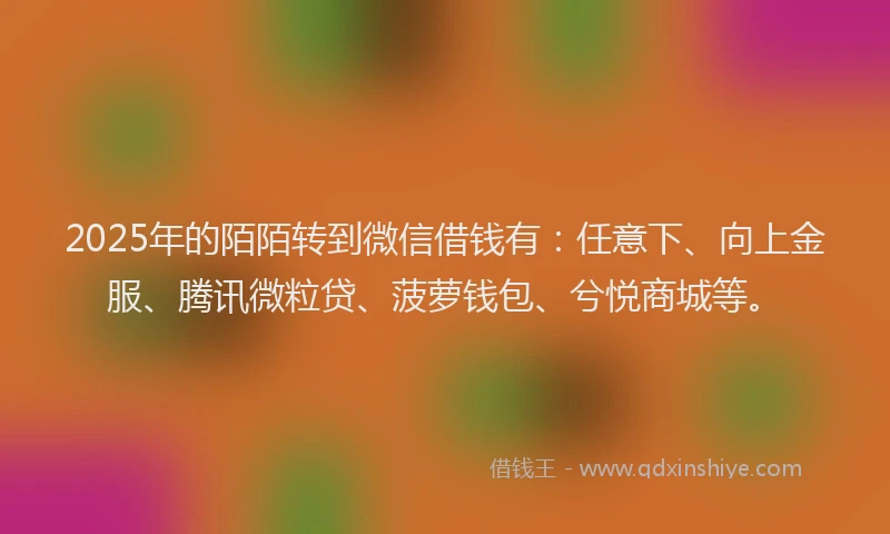 2025年的陌陌转到微信借钱有：任意下、向上金服、腾讯微粒贷、菠萝钱包、兮悦商城等。
