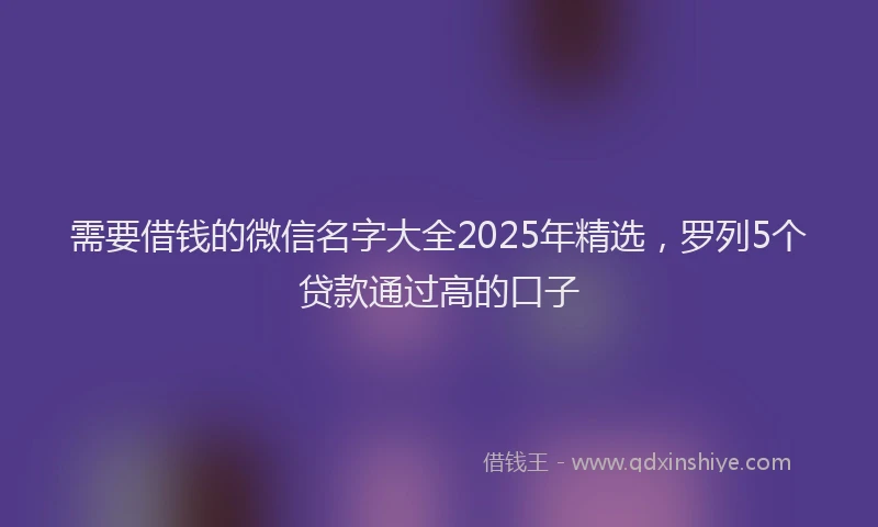 需要借钱的微信名字大全2025年精选，罗列5个贷款通过高的口子