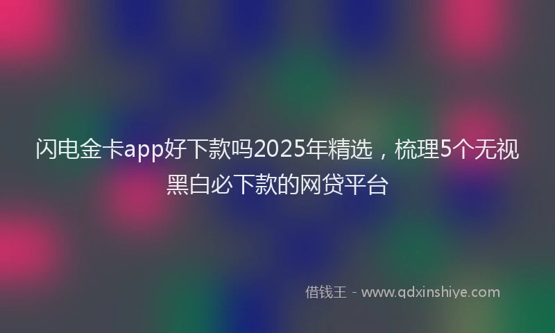 闪电金卡app好下款吗2025年精选，梳理5个无视黑白必下款的网贷平台