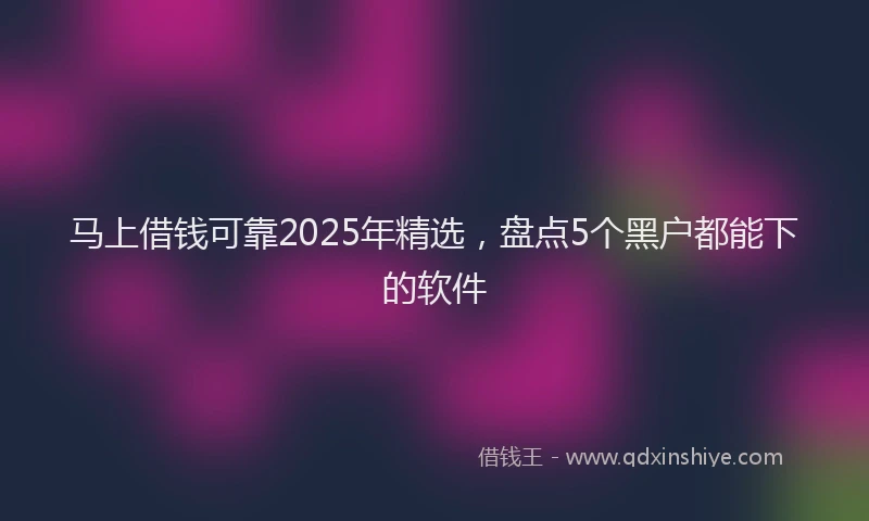 马上借钱可靠2025年精选，盘点5个黑户都能下的软件