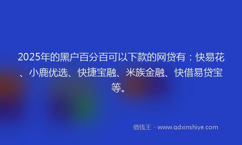 2025年的黑户百分百可以下款的网贷有：快易花、小鹿优选、快捷宝融、米族金融、快借易贷宝等。