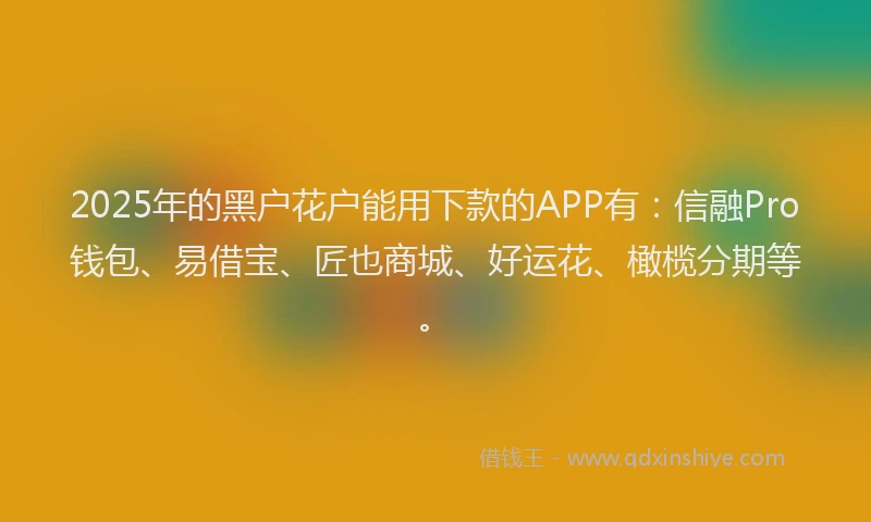 2025年的黑户花户能用下款的APP有：信融Pro钱包、易借宝、匠也商城、好运花、橄榄分期等。