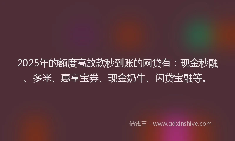 2025年的额度高放款秒到账的网贷有：现金秒融、多米、惠享宝券、现金奶牛、闪贷宝融等。