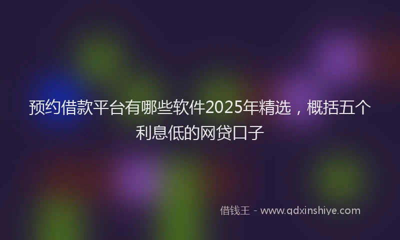 预约借款平台有哪些软件2025年精选，概括五个利息低的网贷口子