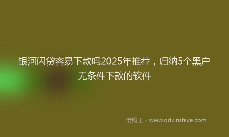 银河闪贷容易下款吗2025年推荐，归纳5个黑户无条件下款的软件