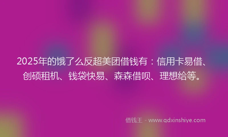 2025年的饿了么反超美团借钱有：信用卡易借、创硕租机、钱袋快易、森森借呗、理想给等。