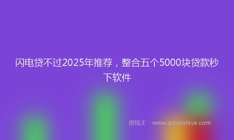 闪电贷不过2025年推荐，整合五个5000块贷款秒下软件