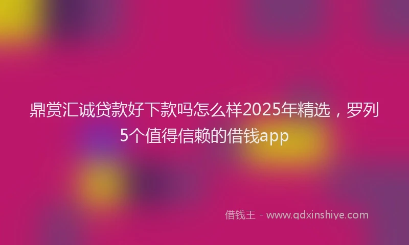 鼎赏汇诚贷款好下款吗怎么样2025年精选，罗列5个值得信赖的借钱app
