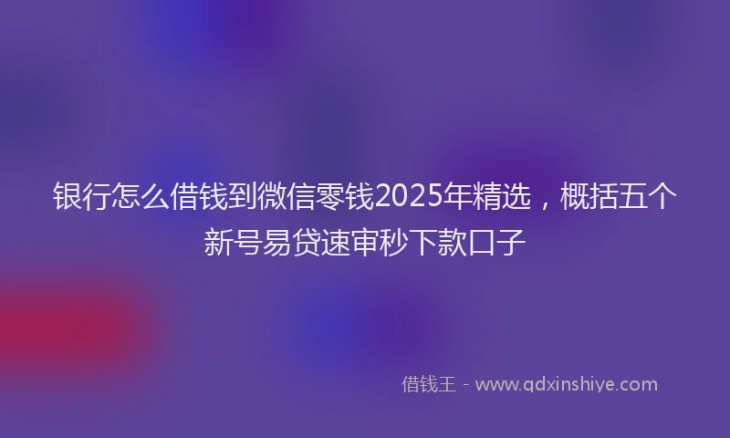 银行怎么借钱到微信零钱2025年精选，概括五个新号易贷速审秒下款口子