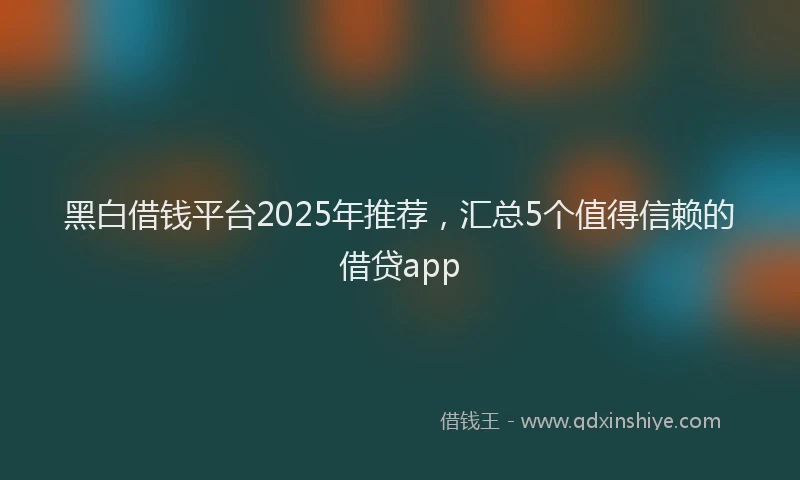 黑白借钱平台2025年推荐，汇总5个值得信赖的借贷app
