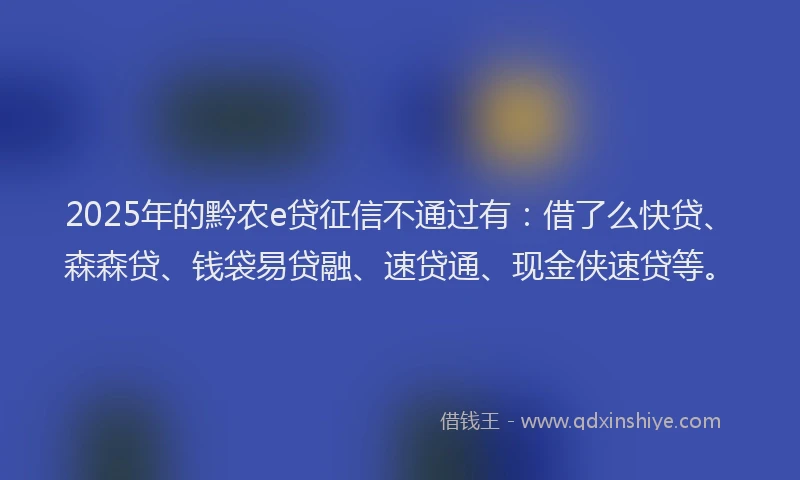 2025年的黔农e贷征信不通过有：借了么快贷、森森贷、钱袋易贷融、速贷通、现金侠速贷等。