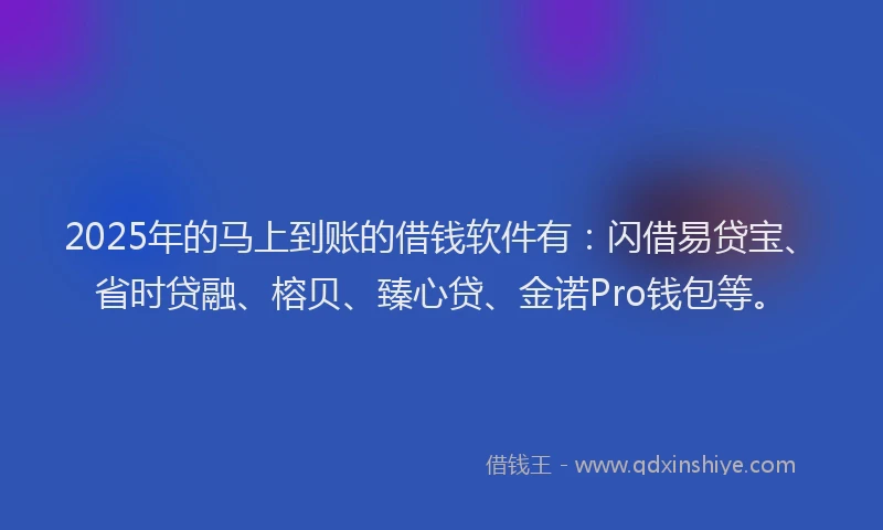 2025年的马上到账的借钱软件有：闪借易贷宝、省时贷融、榕贝、臻心贷、金诺Pro钱包等。