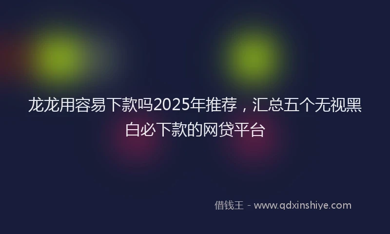 龙龙用容易下款吗2025年推荐，汇总五个无视黑白必下款的网贷平台