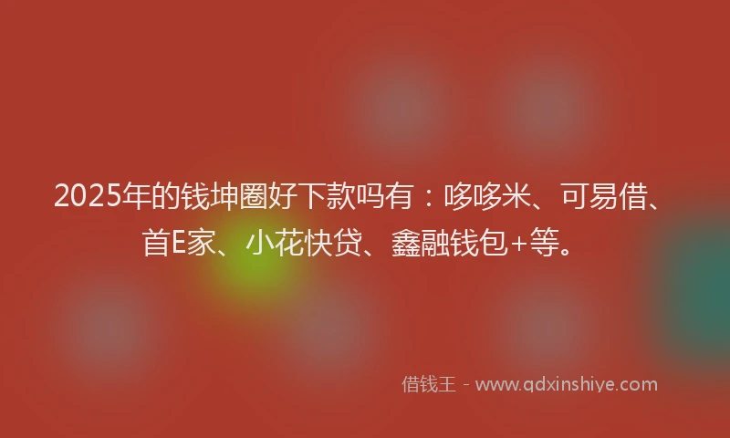 2025年的钱坤圈好下款吗有：哆哆米、可易借、首E家、小花快贷、鑫融钱包+等。