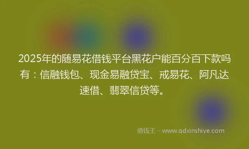 2025年的随易花借钱平台黑花户能百分百下款吗有：信融钱包、现金易融贷宝、戒易花、阿凡达速借、翡翠信贷等。