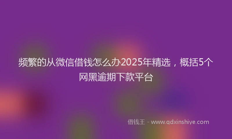 频繁的从微信借钱怎么办2025年精选，概括5个网黑逾期下款平台
