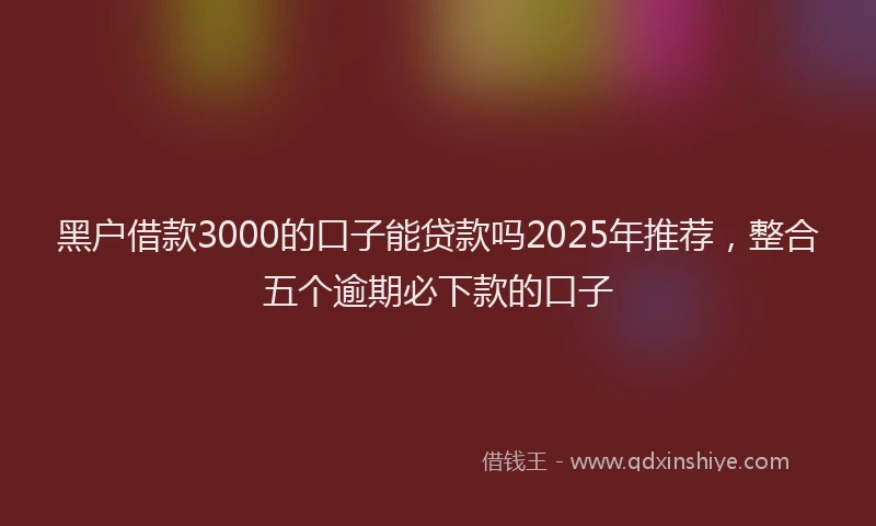 黑户借款3000的口子能贷款吗2025年推荐，整合五个逾期必下款的口子