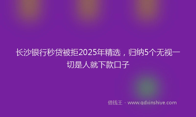 长沙银行秒贷被拒2025年精选，归纳5个无视一切是人就下款口子