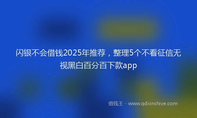 闪银不会借钱2025年推荐，整理5个不看征信无视黑白百分百下款app