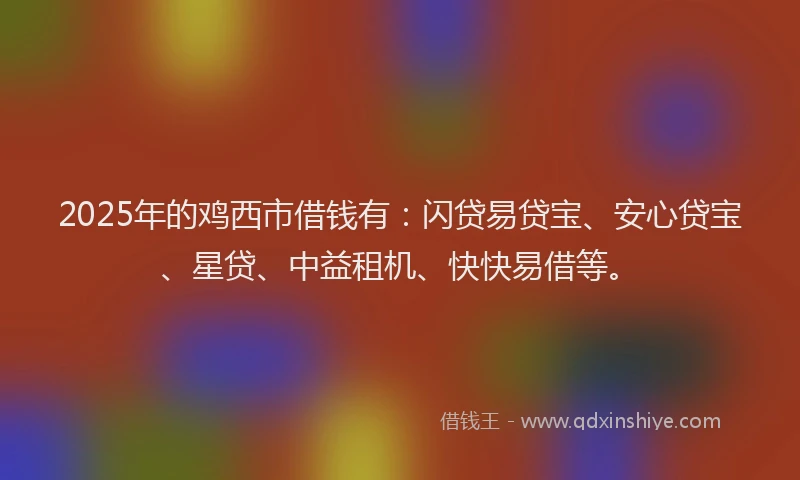2025年的鸡西市借钱有：闪贷易贷宝、安心贷宝、星贷、中益租机、快快易借等。